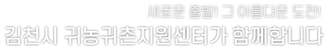 새로운 출발! 그 아름다운 도전!
김천시 귀농귀촌지원센터가 함께합니다